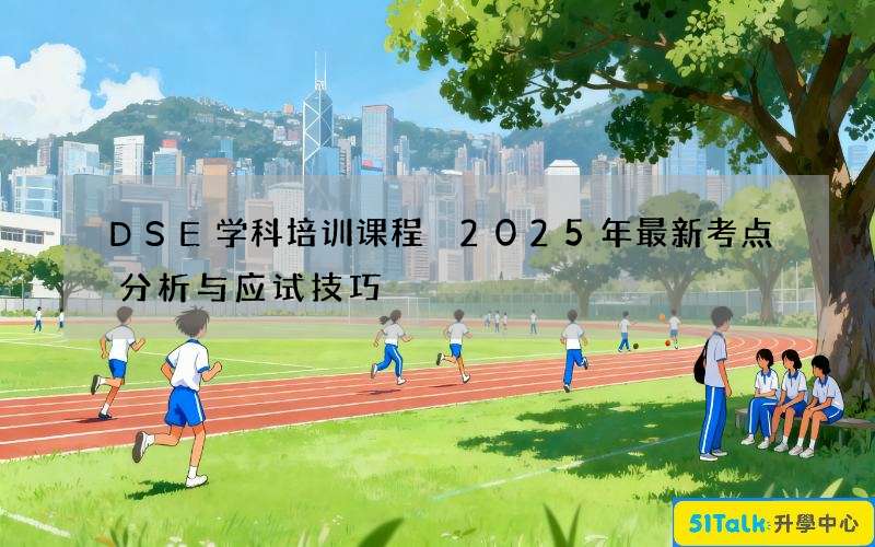 DSE学科培训课程 2025年最新考点分析与应试技巧